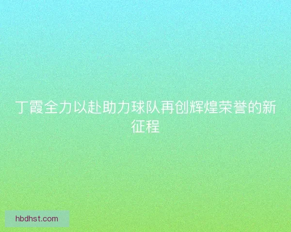 丁霞全力以赴助力球队再创辉煌荣誉的新征程