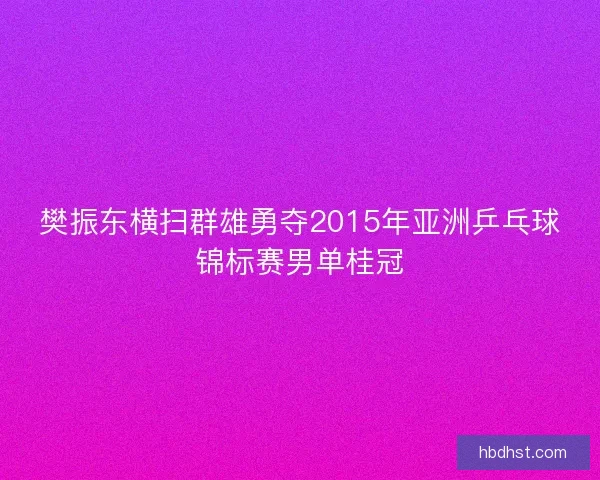 樊振东横扫群雄勇夺2015年亚洲乒乓球锦标赛男单桂冠