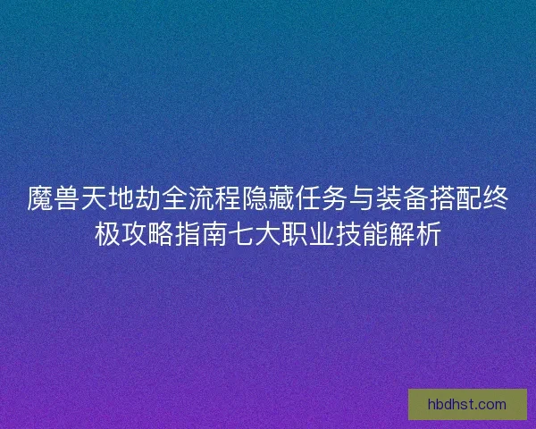 魔兽天地劫全流程隐藏任务与装备搭配终极攻略指南七大职业技能解析