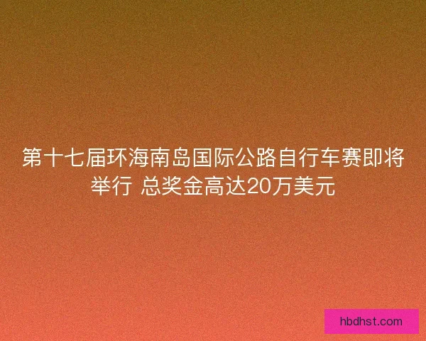第十七届环海南岛国际公路自行车赛即将举行 总奖金高达20万美元