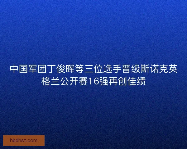 中国军团丁俊晖等三位选手晋级斯诺克英格兰公开赛16强再创佳绩