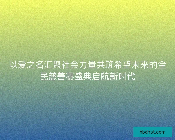以爱之名汇聚社会力量共筑希望未来的全民慈善赛盛典启航新时代