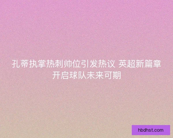 孔蒂执掌热刺帅位引发热议 英超新篇章开启球队未来可期
