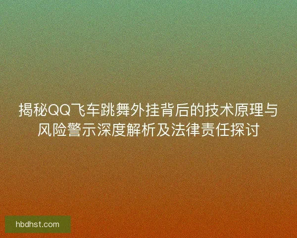 揭秘QQ飞车跳舞外挂背后的技术原理与风险警示深度解析及法律责任探讨