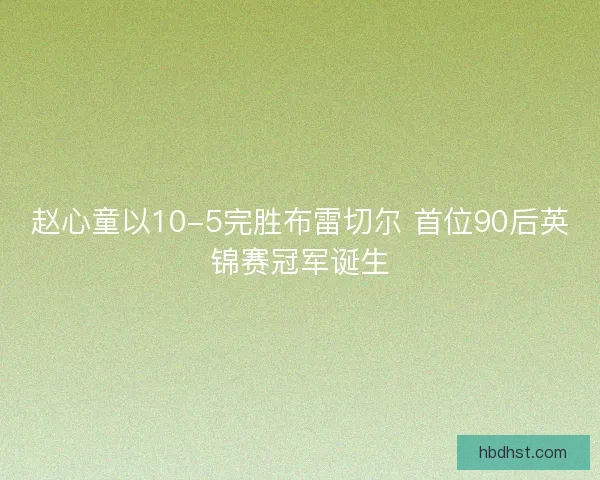赵心童以10-5完胜布雷切尔 首位90后英锦赛冠军诞生