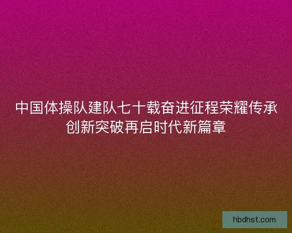 中国体操队建队七十载奋进征程荣耀传承创新突破再启时代新篇章