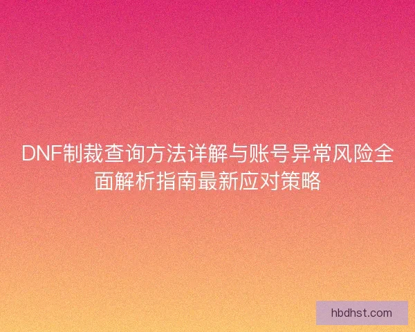 DNF制裁查询方法详解与账号异常风险全面解析指南最新应对策略