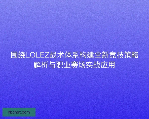 围绕LOLEZ战术体系构建全新竞技策略解析与职业赛场实战应用
